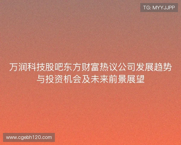 万润科技股吧东方财富热议公司发展趋势与投资机会及未来前景展望 万润科技股吧东方财富热议公司发展趋势与投资机会及未来前景展望